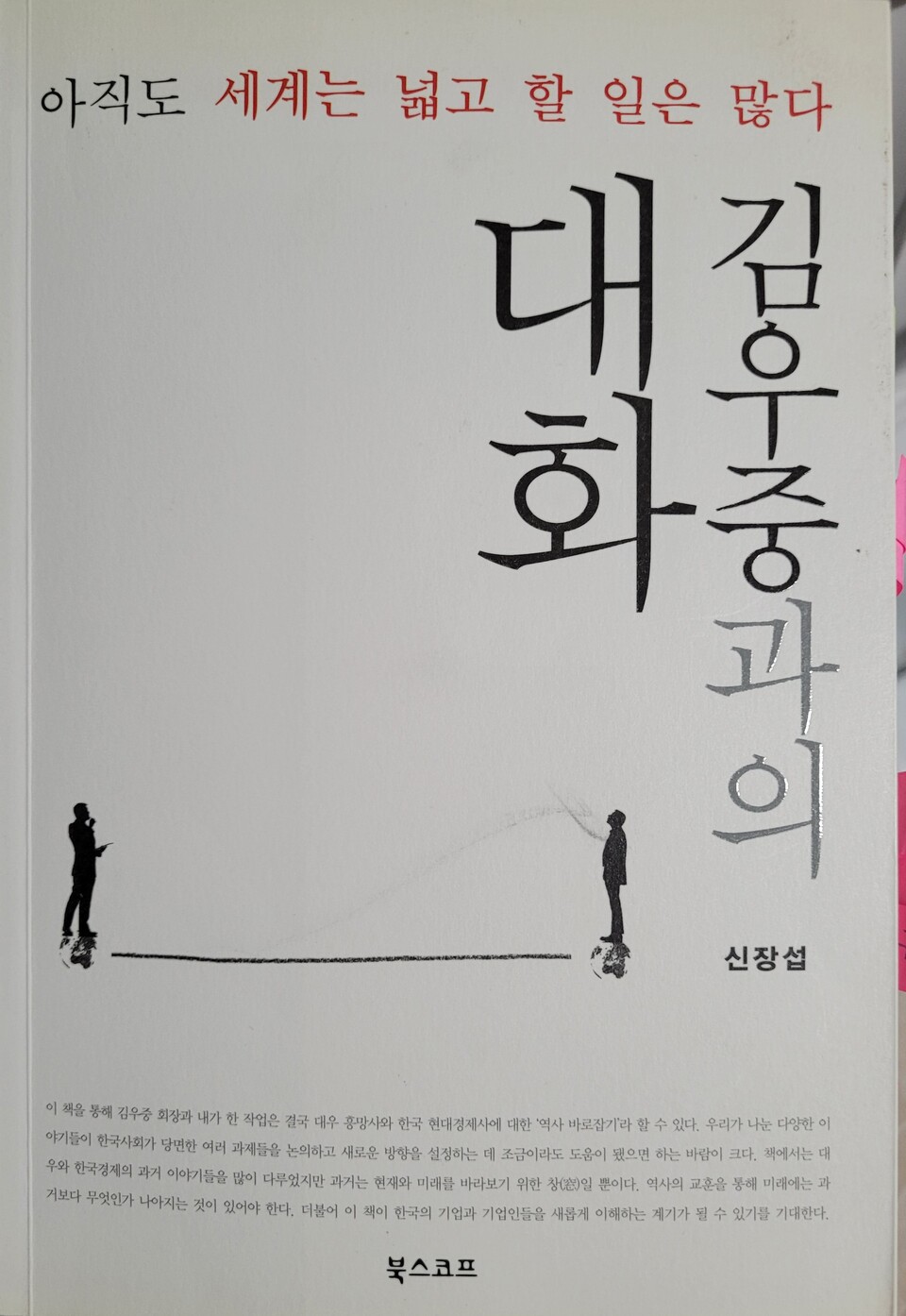 고(故) 김우중과 신장섭 교수의 150시간 대담을 정리한 책 &lt;김우중과의 대화 &gt; 표지 사진. 대우그룹이 해체되고 15년이 지난 2014년에 발간했다.김우중 회장의 창업때 부터 그룹 해체때까지의 역사가 담담하게 &nbsp;정리돼 있다. 책 마지막에 있는 ‘대우해체 쟁점표’를 보면 김우중 회장은 실패한 경영자가 아니라 좌절된 경영자라는 인식을 갖게 된다.&nbsp;[자료제공=ESG네트워크]<br>